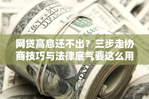 济南网贷高息还不出？三步走协商技巧与法律底气要这么用