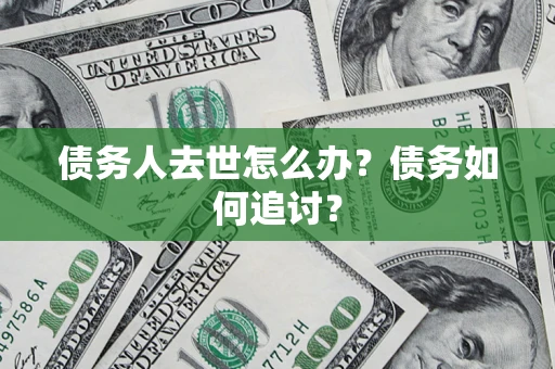 济南债务人去世怎么办？债务如何追讨？