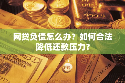 济南网贷负债怎么办？如何合法降低还款压力？