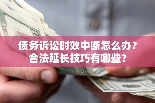 济南债务诉讼时效中断怎么办？合法延长技巧有哪些？