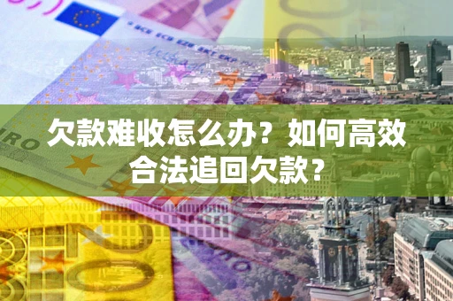 济南欠款难收怎么办？如何高效合法追回欠款？