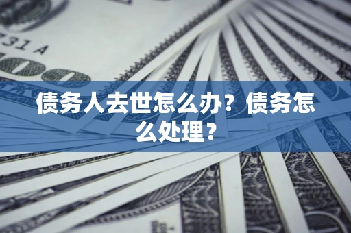 济南债务人去世怎么办？债务怎么处理？