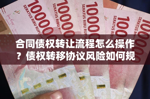 济南合同债权转让流程怎么操作？债权转移协议风险如何规避？