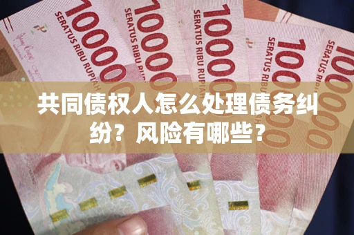 济南共同债权人怎么处理债务纠纷？风险有哪些？