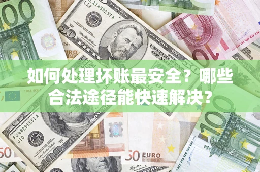 济南如何处理坏账最安全？哪些合法途径能快速解决？