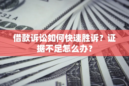 济南借款诉讼如何快速胜诉？证据不足怎么办？
