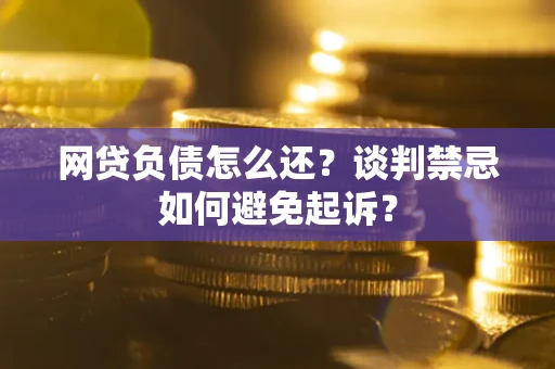 济南网贷负债怎么还？谈判禁忌如何避免起诉？