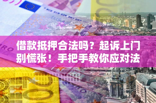 济南借款抵押合法吗？起诉上门别慌张！手把手教你应对法律程序
