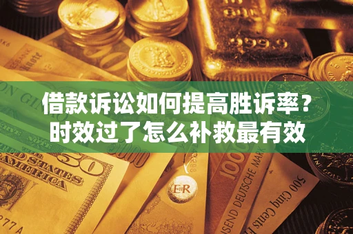 济南借款诉讼如何提高胜诉率？时效过了怎么补救最有效