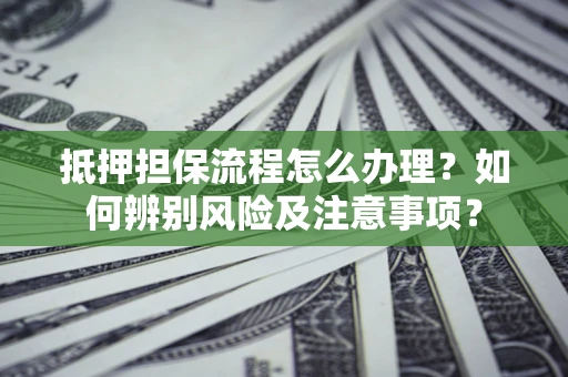 济南抵押担保流程怎么办理？如何辨别风险及注意事项？