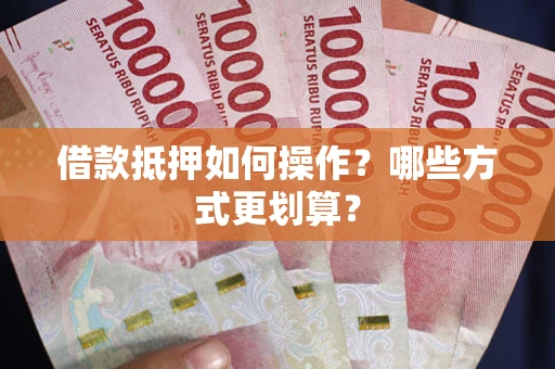 济南借款抵押如何操作？哪些方式更划算？