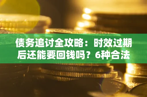 济南债务追讨全攻略：时效过期后还能要回钱吗？6种合法手段助你维权