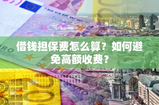 济南借钱担保费怎么算？如何避免高额收费？