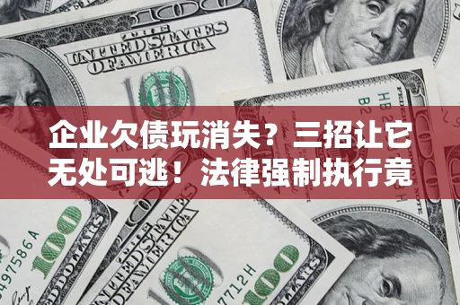 济南企业欠债玩消失？三招让它无处可逃！法律强制执行竟比讨债公司还狠？