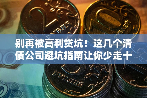 济南别再被高利贷坑！这几个清债公司避坑指南让你少走十年弯路