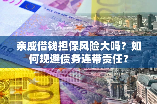 济南亲戚借钱担保风险大吗？如何规避债务连带责任？