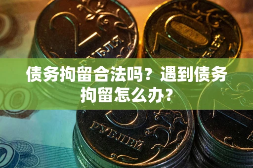 济南债务拘留合法吗？遇到债务拘留怎么办？