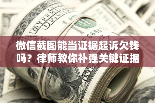 济南微信截图能当证据起诉欠钱吗？律师教你补强关键证据
