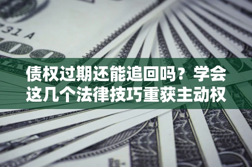 济南债权过期还能追回吗？学会这几个法律技巧重获主动权