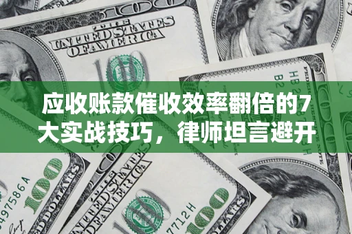 济南应收账款催收效率翻倍的7大实战技巧，律师坦言避开这些法律雷区最关键