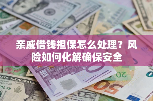 济南亲戚借钱担保怎么处理？风险如何化解确保安全