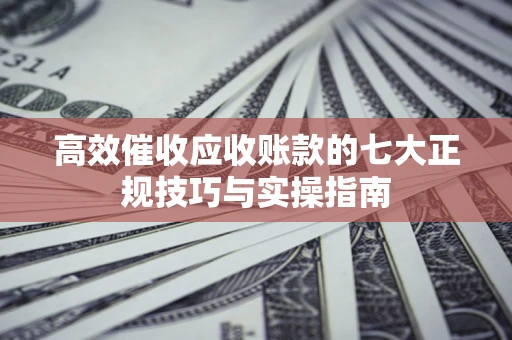 济南高效催收应收账款的七大正规技巧与实操指南