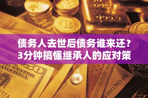 济南债务人去世后债务谁来还？3分钟搞懂继承人的应对策略