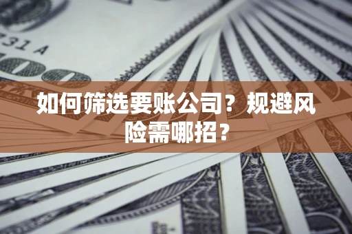 济南如何筛选要账公司？规避风险需哪招？