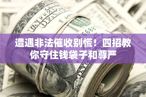济南遭遇非法催收别慌！四招教你守住钱袋子和尊严