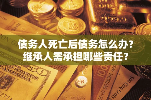 济南债务人死亡后债务怎么办？继承人需承担哪些责任？