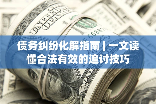 济南债务纠纷化解指南 | 一文读懂合法有效的追讨技巧
