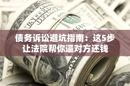 济南债务诉讼避坑指南：这5步让法院帮你逼对方还钱