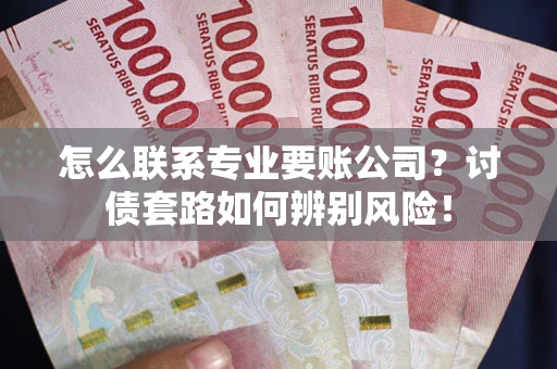 济南怎么联系专业要账公司？讨债套路如何辨别风险！