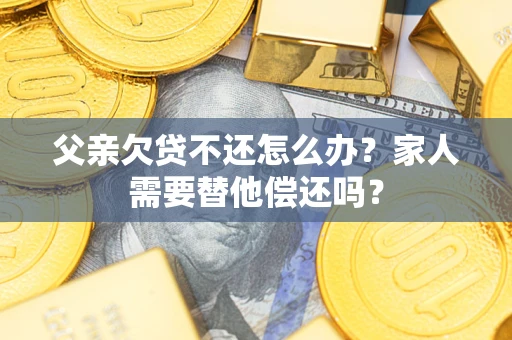济南父亲欠贷不还怎么办？家人需要替他偿还吗？