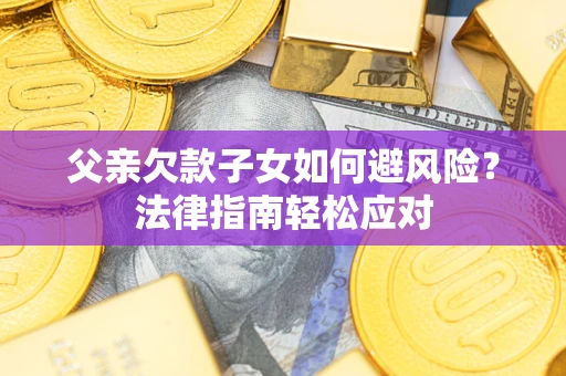 济南父亲欠款子女如何避风险？法律指南轻松应对