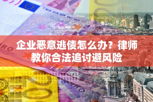 济南企业恶意逃债怎么办？律师教你合法追讨避风险