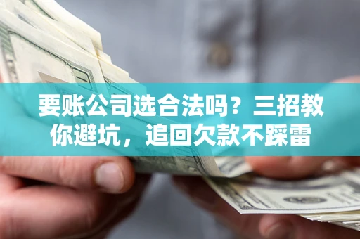 济南要账公司选合法吗？三招教你避坑，追回欠款不踩雷