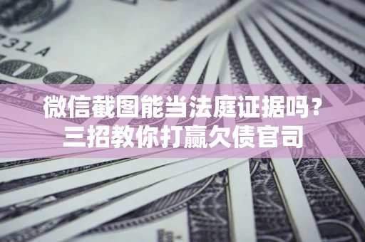 济南微信截图能当法庭证据吗？三招教你打赢欠债官司