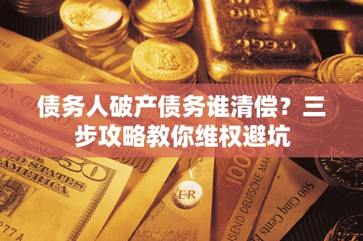 济南债务人破产债务谁清偿?三步攻略教你维权避坑 济南债务人破产债务谁清偿?三步攻略教你维权避坑