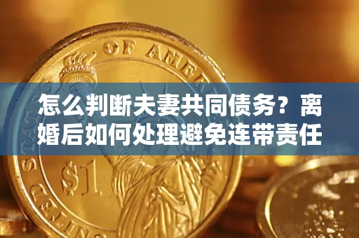 济南怎么判断夫妻共同债务？离婚后如何处理避免连带责任？