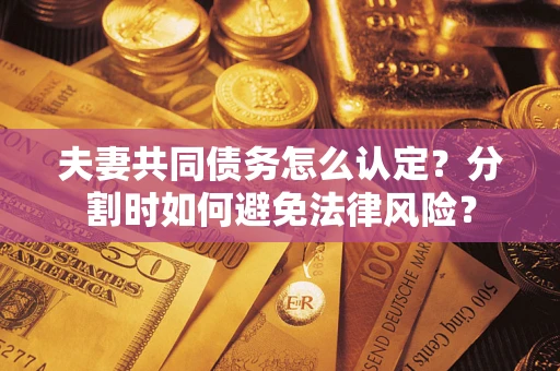 济南夫妻共同债务怎么认定？分割时如何避免法律风险？