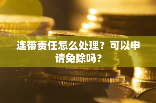 济南连带责任怎么处理？可以申请免除吗？