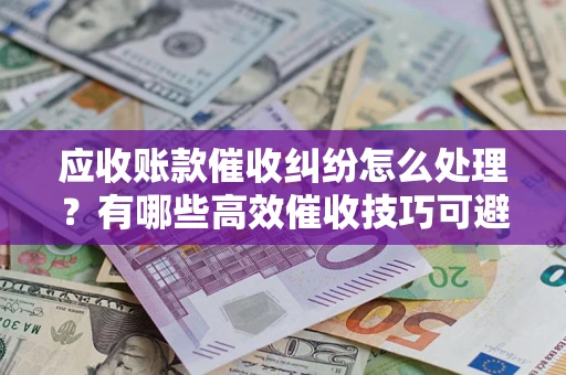 济南应收账款催收纠纷怎么处理？有哪些高效催收技巧可避免坏账？