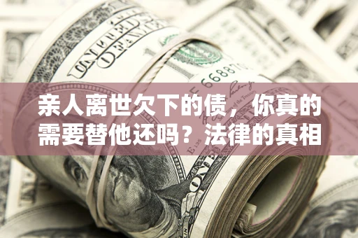 济南亲人离世欠下的债，你真的需要替他还吗？法律的真相或许与你想的不一样