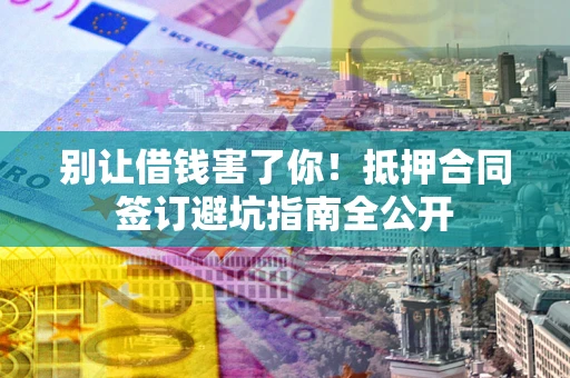 济南别让借钱害了你！抵押合同签订避坑指南全公开