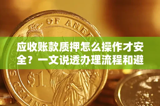 济南应收账款质押怎么操作才安全？一文说透办理流程和避险绝招